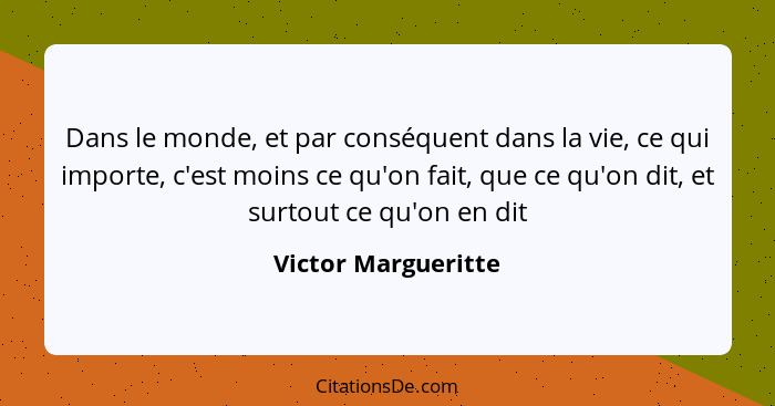 Dans le monde, et par conséquent dans la vie, ce qui importe, c'est moins ce qu'on fait, que ce qu'on dit, et surtout ce qu'on en... - Victor Margueritte