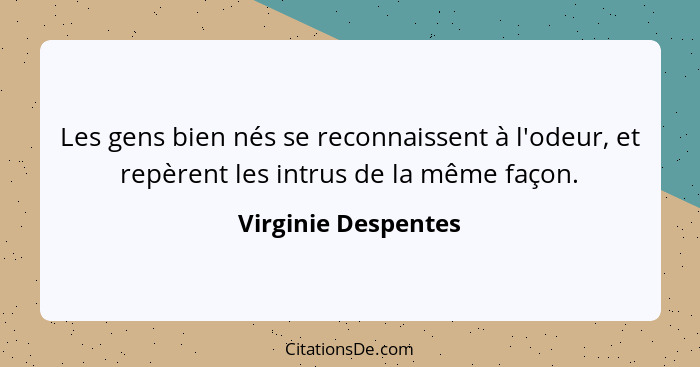 Les gens bien nés se reconnaissent à l'odeur, et repèrent les intrus de la même façon.... - Virginie Despentes