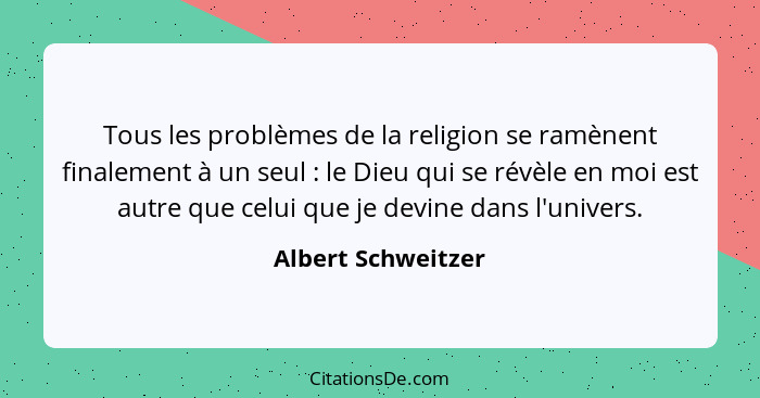 Tous les problèmes de la religion se ramènent finalement à un seul : le Dieu qui se révèle en moi est autre que celui que je... - Albert Schweitzer