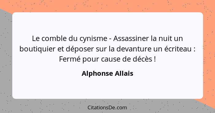 Le comble du cynisme - Assassiner la nuit un boutiquier et déposer sur la devanture un écriteau : Fermé pour cause de décès&nbs... - Alphonse Allais