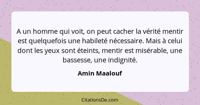 A un homme qui voit, on peut cacher la vérité mentir est quelquefois une habileté nécessaire. Mais à celui dont les yeux sont éteints,... - Amin Maalouf