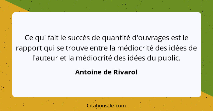 Ce qui fait le succès de quantité d'ouvrages est le rapport qui se trouve entre la médiocrité des idées de l'auteur et la médiocr... - Antoine de Rivarol