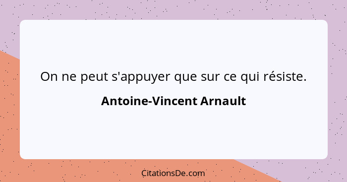 On ne peut s'appuyer que sur ce qui résiste.... - Antoine-Vincent Arnault