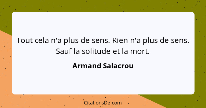 Tout cela n'a plus de sens. Rien n'a plus de sens. Sauf la solitude et la mort.... - Armand Salacrou