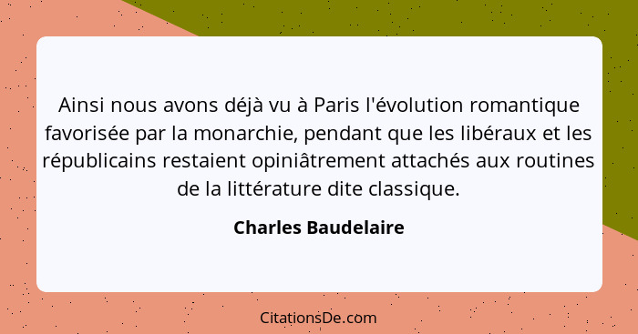 Ainsi nous avons déjà vu à Paris l'évolution romantique favorisée par la monarchie, pendant que les libéraux et les républicains... - Charles Baudelaire
