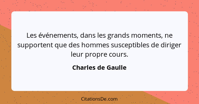 Les événements, dans les grands moments, ne supportent que des hommes susceptibles de diriger leur propre cours.... - Charles de Gaulle