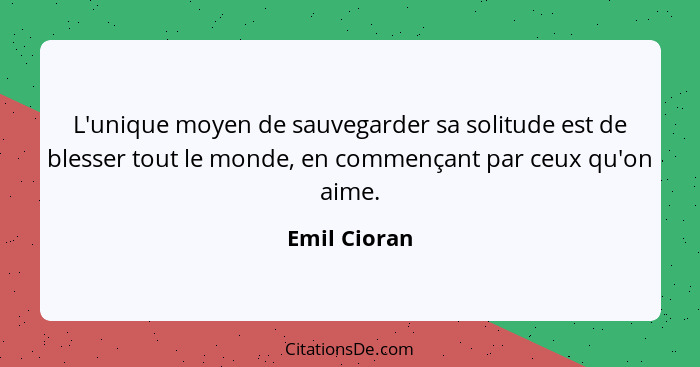 L'unique moyen de sauvegarder sa solitude est de blesser tout le monde, en commençant par ceux qu'on aime.... - Emil Cioran