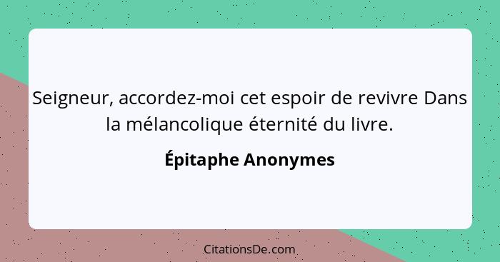 Seigneur, accordez-moi cet espoir de revivre Dans la mélancolique éternité du livre.... - Épitaphe Anonymes