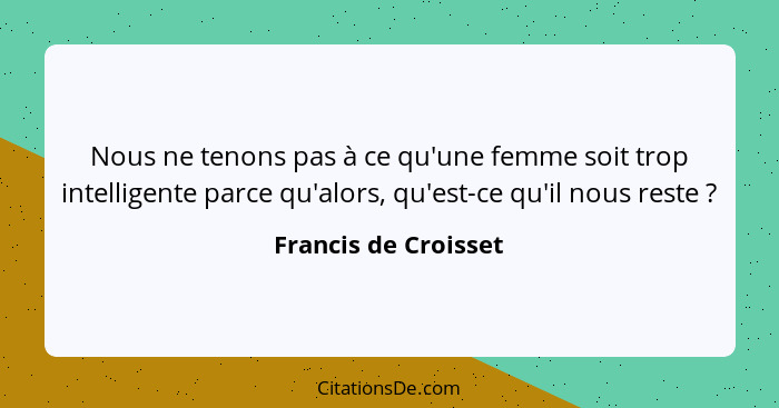 Nous ne tenons pas à ce qu'une femme soit trop intelligente parce qu'alors, qu'est-ce qu'il nous reste ?... - Francis de Croisset