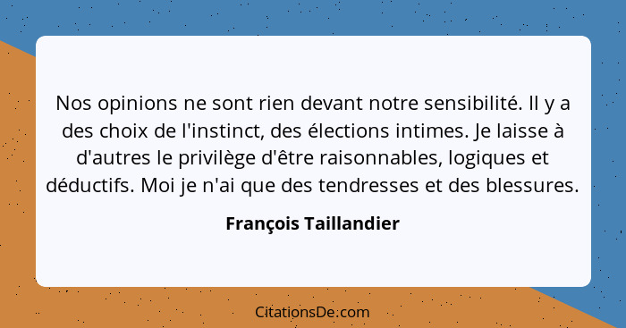 Nos opinions ne sont rien devant notre sensibilité. Il y a des choix de l'instinct, des élections intimes. Je laisse à d'autres... - François Taillandier