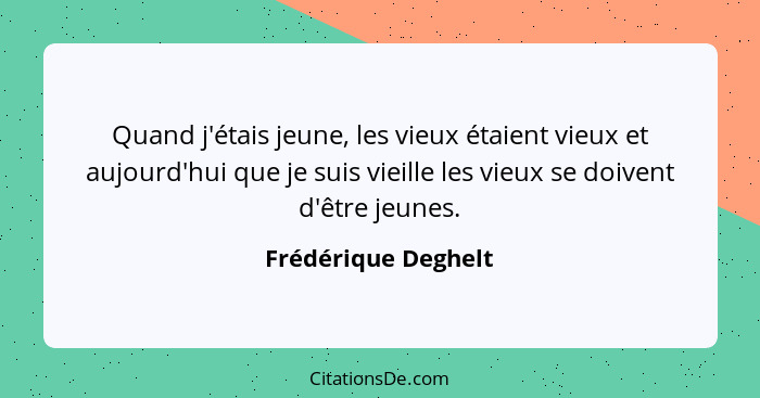 Quand j'étais jeune, les vieux étaient vieux et aujourd'hui que je suis vieille les vieux se doivent d'être jeunes.... - Frédérique Deghelt