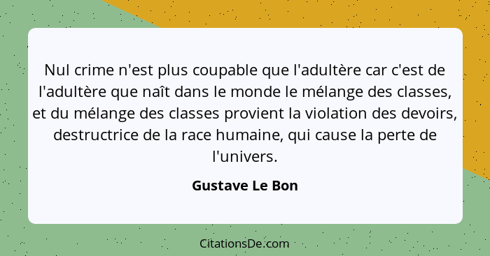 Nul crime n'est plus coupable que l'adultère car c'est de l'adultère que naît dans le monde le mélange des classes, et du mélange des... - Gustave Le Bon