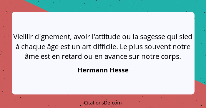 Vieillir dignement, avoir l'attitude ou la sagesse qui sied à chaque âge est un art difficile. Le plus souvent notre âme est en retard... - Hermann Hesse