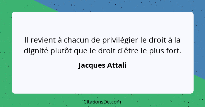Il revient à chacun de privilégier le droit à la dignité plutôt que le droit d'être le plus fort.... - Jacques Attali