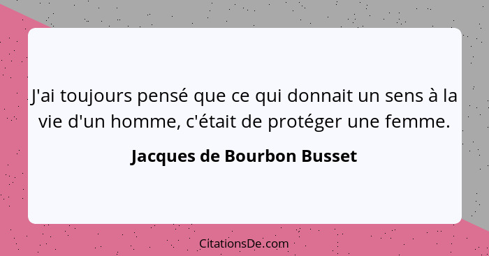 J'ai toujours pensé que ce qui donnait un sens à la vie d'un homme, c'était de protéger une femme.... - Jacques de Bourbon Busset