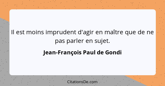 Il est moins imprudent d'agir en maître que de ne pas parler en sujet.... - Jean-François Paul de Gondi