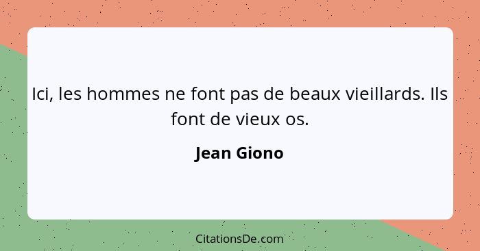 Ici, les hommes ne font pas de beaux vieillards. Ils font de vieux os.... - Jean Giono