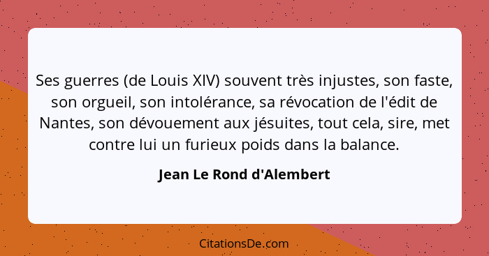 Ses guerres (de Louis XIV) souvent très injustes, son faste, son orgueil, son intolérance, sa révocation de l'édit de Na... - Jean Le Rond d'Alembert