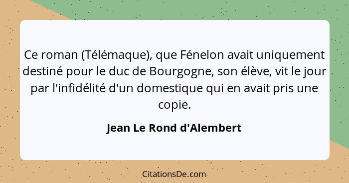 Ce roman (Télémaque), que Fénelon avait uniquement destiné pour le duc de Bourgogne, son élève, vit le jour par l'infidé... - Jean Le Rond d'Alembert