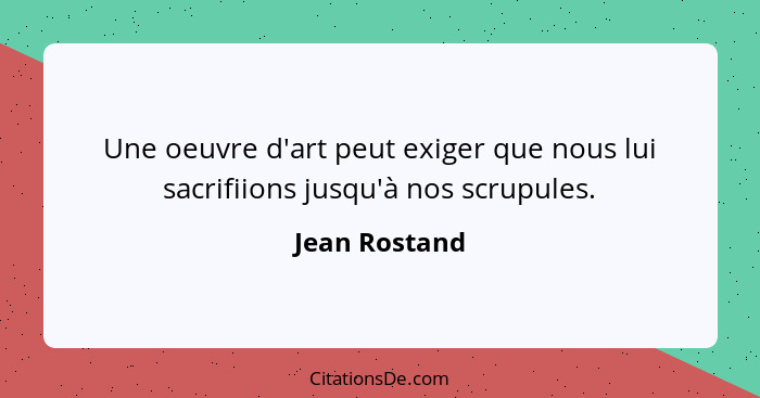 Une oeuvre d'art peut exiger que nous lui sacrifiions jusqu'à nos scrupules.... - Jean Rostand