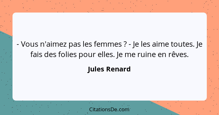 - Vous n'aimez pas les femmes ? - Je les aime toutes. Je fais des folies pour elles. Je me ruine en rêves.... - Jules Renard