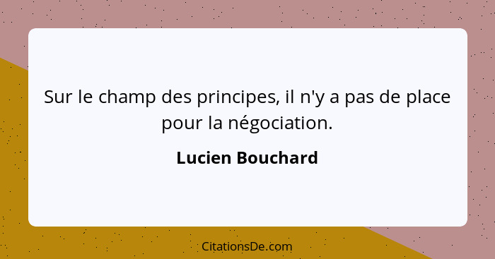 Sur le champ des principes, il n'y a pas de place pour la négociation.... - Lucien Bouchard