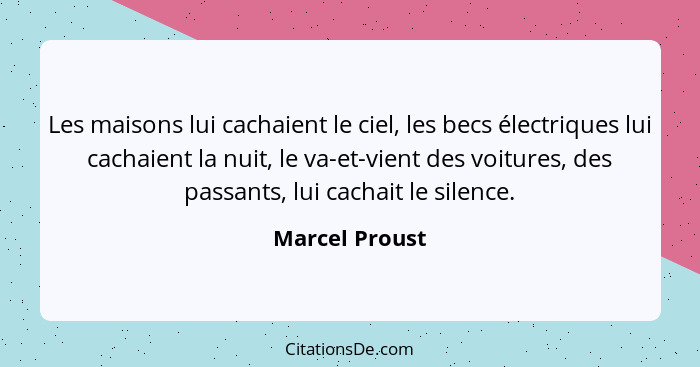 Les maisons lui cachaient le ciel, les becs électriques lui cachaient la nuit, le va-et-vient des voitures, des passants, lui cachait... - Marcel Proust