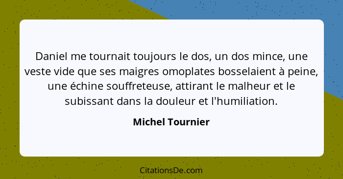 Daniel me tournait toujours le dos, un dos mince, une veste vide que ses maigres omoplates bosselaient à peine, une échine souffrete... - Michel Tournier