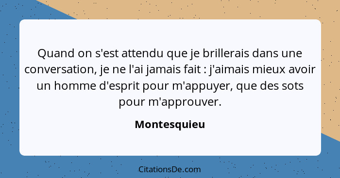 Quand on s'est attendu que je brillerais dans une conversation, je ne l'ai jamais fait : j'aimais mieux avoir un homme d'esprit pou... - Montesquieu