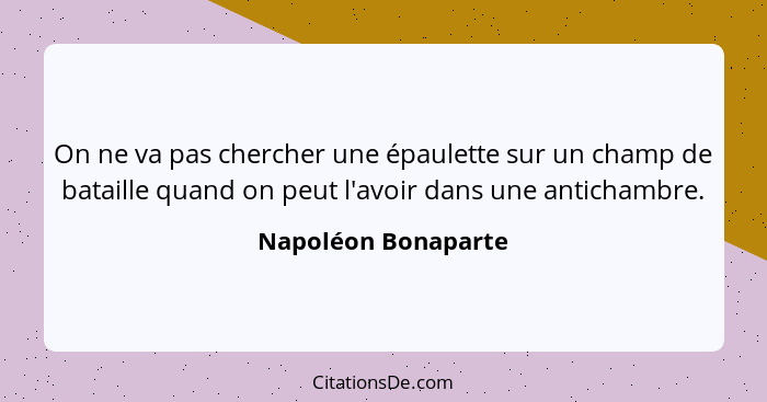 On ne va pas chercher une épaulette sur un champ de bataille quand on peut l'avoir dans une antichambre.... - Napoléon Bonaparte