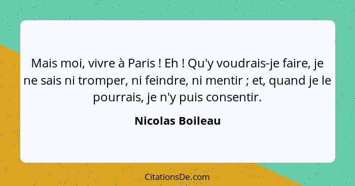 Mais moi, vivre à Paris ! Eh ! Qu'y voudrais-je faire, je ne sais ni tromper, ni feindre, ni mentir ; et, quand je le... - Nicolas Boileau