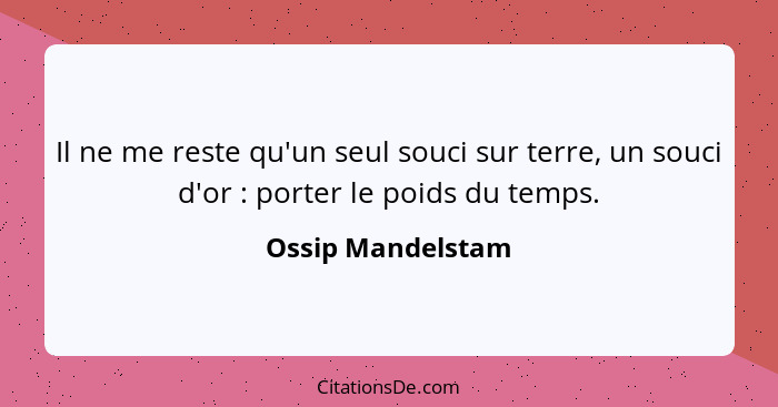 Il ne me reste qu'un seul souci sur terre, un souci d'or : porter le poids du temps.... - Ossip Mandelstam