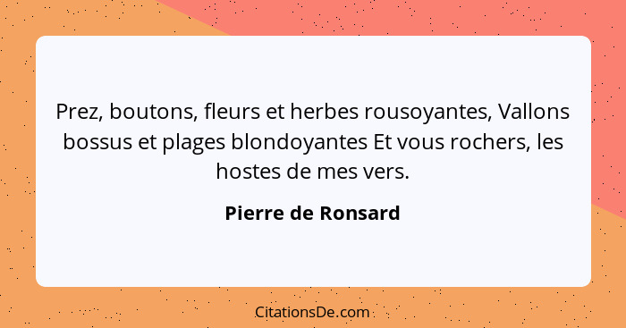 Prez, boutons, fleurs et herbes rousoyantes, Vallons bossus et plages blondoyantes Et vous rochers, les hostes de mes vers.... - Pierre de Ronsard