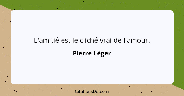 L'amitié est le cliché vrai de l'amour.... - Pierre Léger