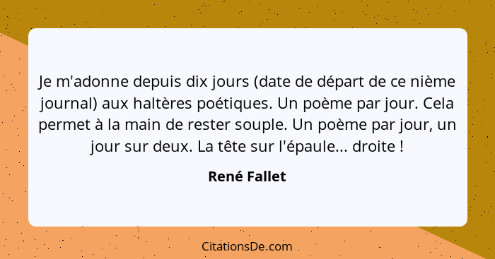 Je m'adonne depuis dix jours (date de départ de ce nième journal) aux haltères poétiques. Un poème par jour. Cela permet à la main de re... - René Fallet