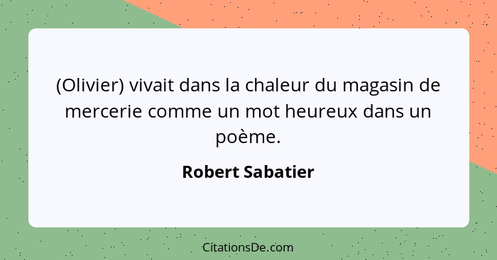(Olivier) vivait dans la chaleur du magasin de mercerie comme un mot heureux dans un poème.... - Robert Sabatier