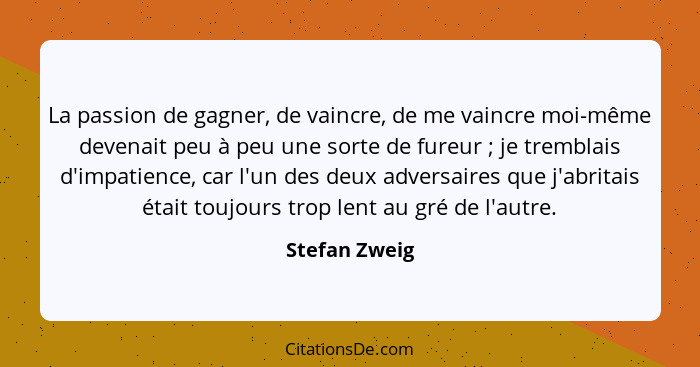 La passion de gagner, de vaincre, de me vaincre moi-même devenait peu à peu une sorte de fureur ; je tremblais d'impatience, car l... - Stefan Zweig