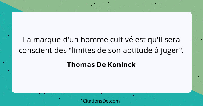 La marque d'un homme cultivé est qu'il sera conscient des "limites de son aptitude à juger".... - Thomas De Koninck