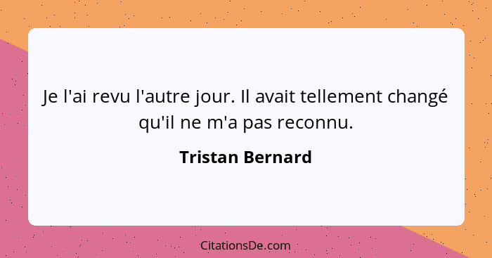 Je l'ai revu l'autre jour. Il avait tellement changé qu'il ne m'a pas reconnu.... - Tristan Bernard