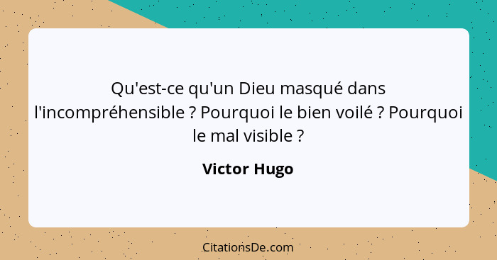 Qu'est-ce qu'un Dieu masqué dans l'incompréhensible ? Pourquoi le bien voilé ? Pourquoi le mal visible ?... - Victor Hugo