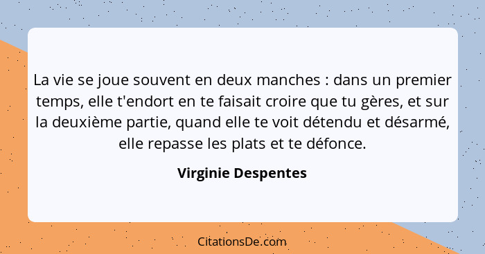 La vie se joue souvent en deux manches : dans un premier temps, elle t'endort en te faisait croire que tu gères, et sur la d... - Virginie Despentes