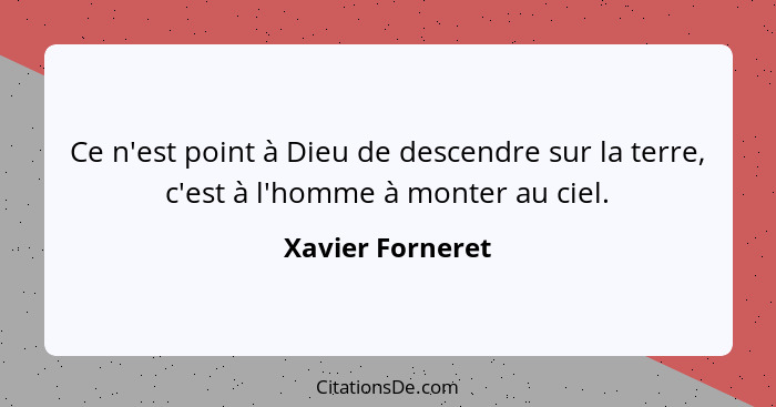 Ce n'est point à Dieu de descendre sur la terre, c'est à l'homme à monter au ciel.... - Xavier Forneret