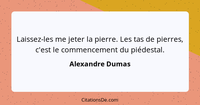 Laissez-les me jeter la pierre. Les tas de pierres, c'est le commencement du piédestal.... - Alexandre Dumas