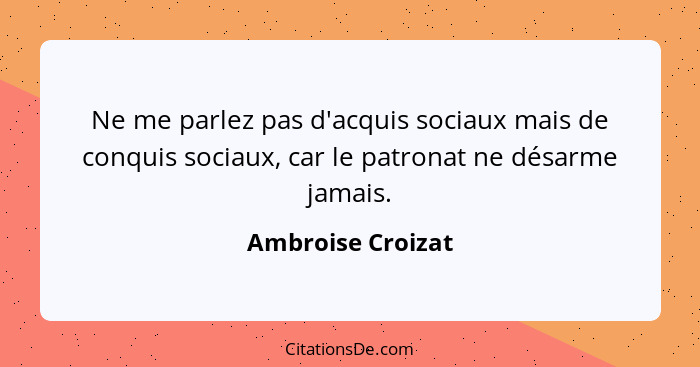 Ne me parlez pas d'acquis sociaux mais de conquis sociaux, car le patronat ne désarme jamais.... - Ambroise Croizat