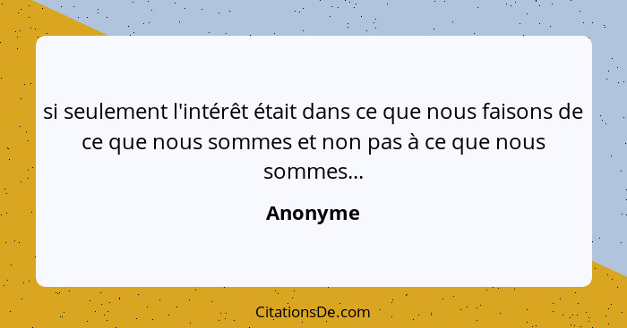 si seulement l'intérêt était dans ce que nous faisons de ce que nous sommes et non pas à ce que nous sommes...... - Anonyme