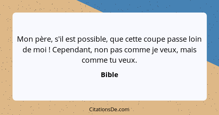 Mon père, s'il est possible, que cette coupe passe loin de moi ! Cependant, non pas comme je veux, mais comme tu veux.... - Bible