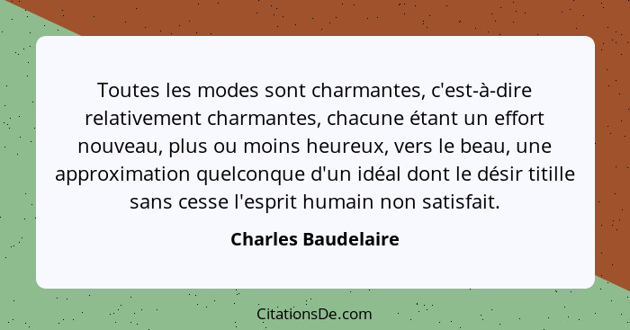 Toutes les modes sont charmantes, c'est-à-dire relativement charmantes, chacune étant un effort nouveau, plus ou moins heureux, v... - Charles Baudelaire