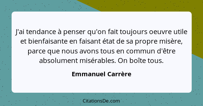 J'ai tendance à penser qu'on fait toujours oeuvre utile et bienfaisante en faisant état de sa propre misère, parce que nous avons t... - Emmanuel Carrère