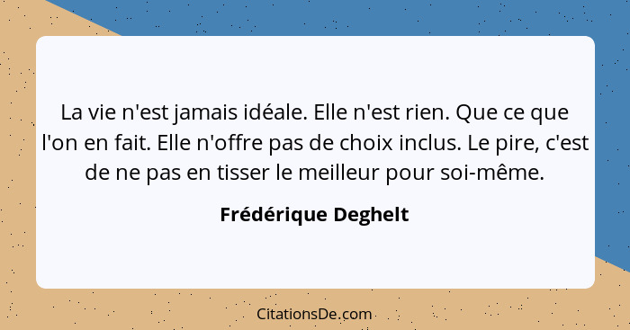 La vie n'est jamais idéale. Elle n'est rien. Que ce que l'on en fait. Elle n'offre pas de choix inclus. Le pire, c'est de ne pas... - Frédérique Deghelt