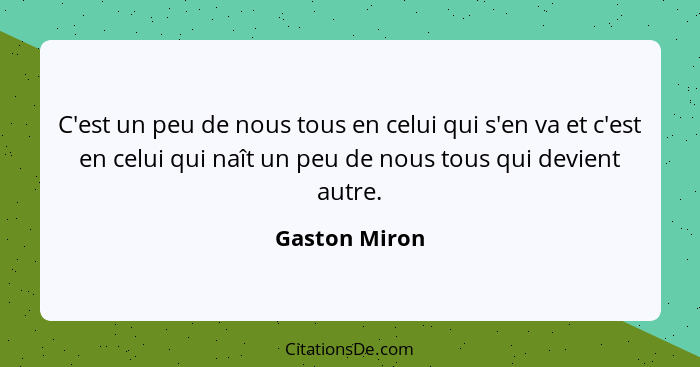 C'est un peu de nous tous en celui qui s'en va et c'est en celui qui naît un peu de nous tous qui devient autre.... - Gaston Miron